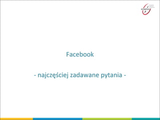 Facebook
- najczęściej zadawane pytania -
 