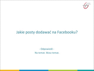 Jakie posty dodawać na Facebooku?
- Odpowiedź -
Na temat. Wasz temat.
 