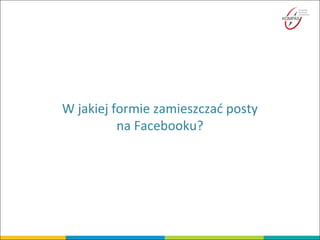 W jakiej formie zamieszczać posty
na Facebooku?
 