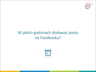 W jakich godzinach dodawać posty
na Facebooku?
 