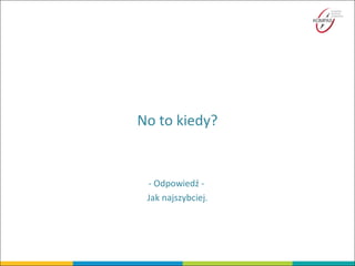 No to kiedy?
- Odpowiedź -
Jak najszybciej.
 
