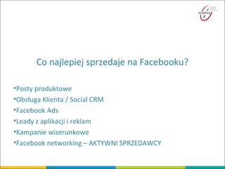 Co najlepiej sprzedaje na Facebooku?
•Posty produktowe
•Obsługa Klienta / Social CRM
•Facebook Ads
•Leady z aplikacji i reklam
•Kampanie wizerunkowe
•Facebook networking – AKTYWNI SPRZEDAWCY
 