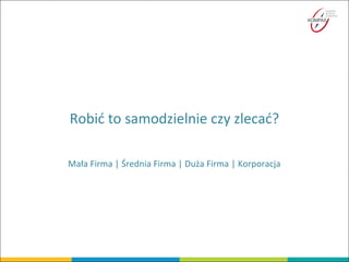 Robić to samodzielnie czy zlecać?
Mała Firma | Średnia Firma | Duża Firma | Korporacja
 
