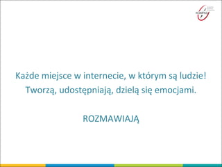 Każde miejsce w internecie, w którym są ludzie!
Tworzą, udostępniają, dzielą się emocjami.
ROZMAWIAJĄ
 