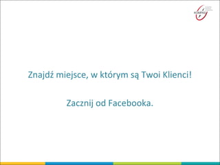 Znajdź miejsce, w którym są Twoi Klienci!
Zacznij od Facebooka.
 