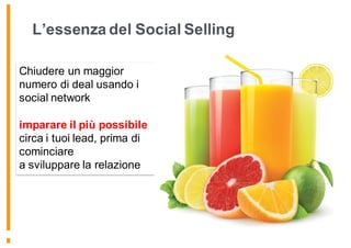 L’essenza del Social Selling
Chiudere un maggior
numero di deal usando i
social network
imparare il più possibile
circa i tuoi lead, prima di
cominciare
a sviluppare la relazione
 