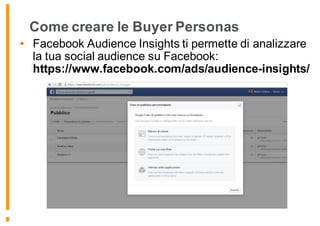 Come creare le Buyer Personas
• Facebook Audience Insights ti permette di analizzare
la tua social audience su Facebook:
https://www.facebook.com/ads/audience-insights/
 