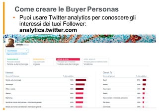 Come creare le Buyer Personas
• Puoi usare Twitter analytics per conoscere gli
interessi dei tuoi Follower:
analytics.twitter.com
 