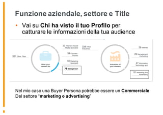 Funzione aziendale, settore e Title
• Vai su Chi ha visto il tuo Profilo per
catturare le informazioni della tua audience
Nel mio caso una Buyer Persona potrebbe essere un Commerciale
Del settore “marketing e advertising”
 