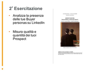 2 Esercitazione
• Analizza la presenza
delle tue Buyer
personas su LinkedIn
• Misura qualità e
quantità dei tuoi
Prospect
 