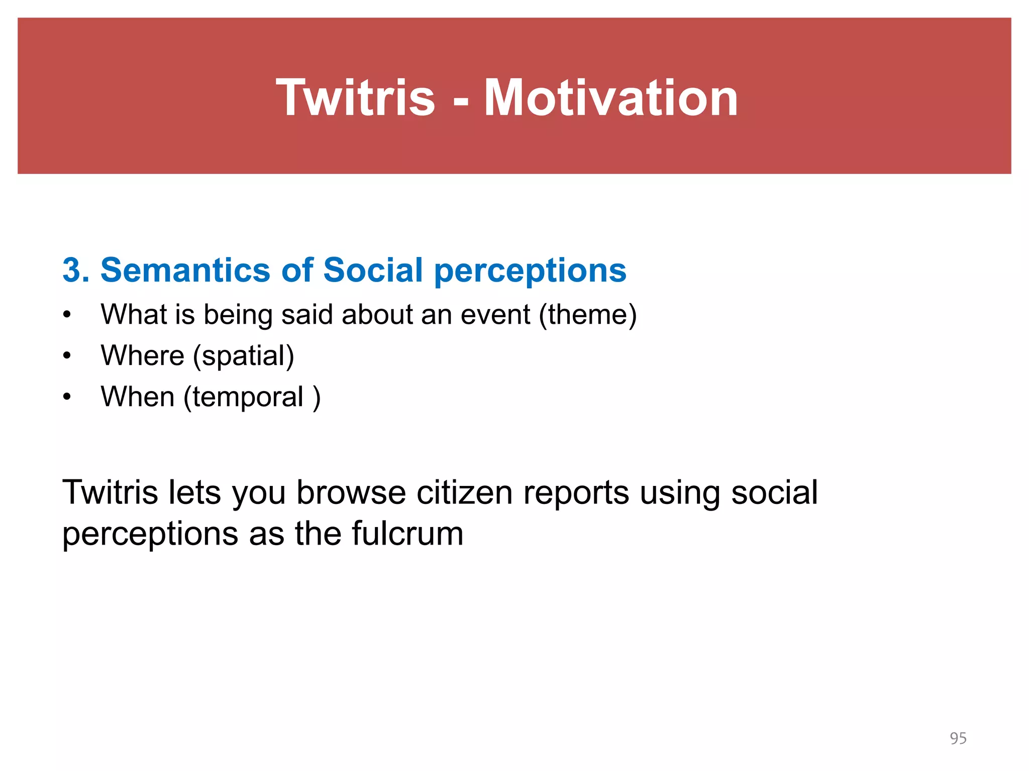 Twitris - Motivation
3. Semantics of Social perceptions
• What is being said about an event (theme)
• Where (spatial)
• When (temporal )
Twitris lets you browse citizen reports using social
perceptions as the fulcrum
95
 