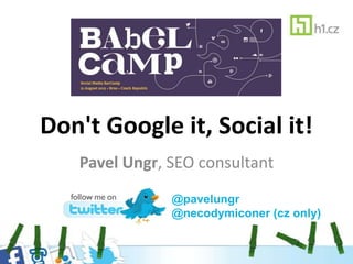 Don't Google it, Social it!
Pavel Ungr, SEO consultant
@pavelungr
@necodymiconer (cz only)
 