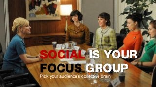 SOCIAL IS YOUR
FOCUS GROUPPick your audience’s collective brain
 