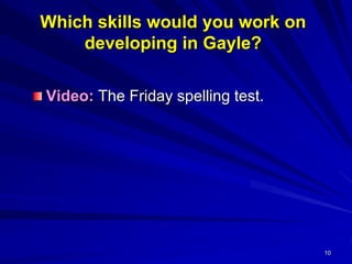 10
Which skills would you work on
developing in Gayle?
Video: The Friday spelling test.
 