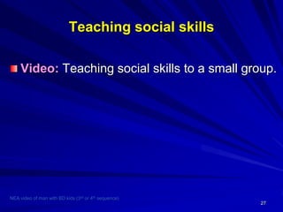 27
Teaching social skills
Video: Teaching social skills to a small group.
NEA video of man with BD kids (3rd or 4th sequence)
 