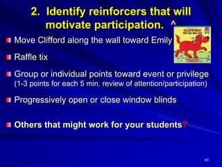 40
2. Identify reinforcers that will
motivate participation. ^
Move Clifford along the wall toward Emily
Raffle tix
Group or individual points toward event or privilege
(1-3 points for each 5 min. review of attention/participation)
Progressively open or close window blinds
Others that might work for your students?
 
