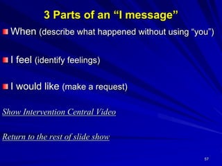 57
3 Parts of an “I message”
When (describe what happened without using “you”)
I feel (identify feelings)
I would like (make a request)
Show Intervention Central Video
Return to the rest of slide show
 