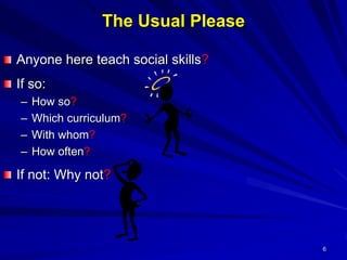 6
The Usual Please
Anyone here teach social skills?
If so:
– How so?
– Which curriculum?
– With whom?
– How often?
If not: Why not?
 