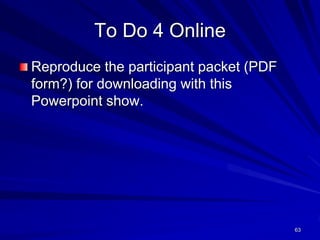63
To Do 4 Online
Reproduce the participant packet (PDF
form?) for downloading with this
Powerpoint show.
 