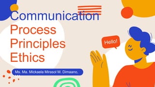 Communication
Process
Principles
Ethics
Ms. Ma. Mickaela Mirasol M. Dimaano,
MA
 
