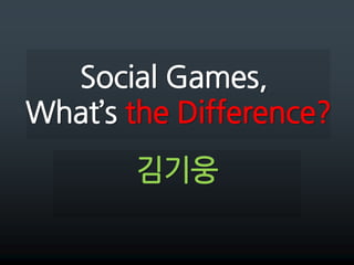 Social Games,What’s the Difference? 김기웅 