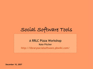 Social Software Tools A RRLC Pizza Workshop Kate Pitcher http://librarysocialsoftware.pbwiki.com/ 