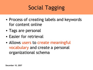 Social Tagging Process of creating labels and keywords for content online Tags are personal Easier for retrieval Allows  users  to  create meaningful vocabulary  and create a personal organizational schema 