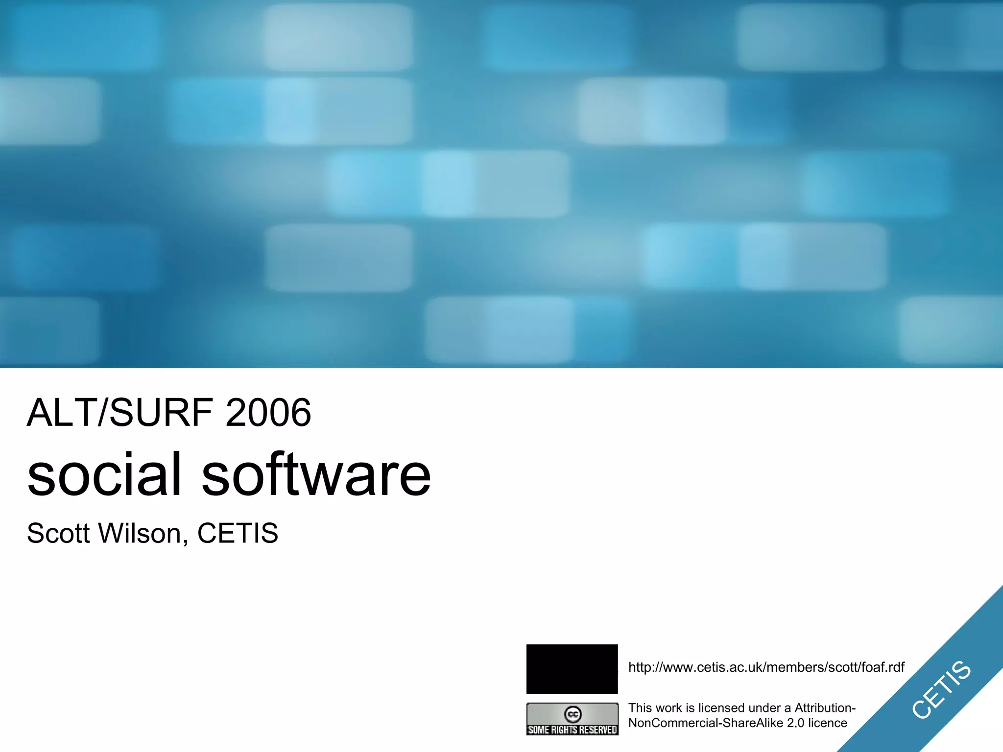 ALT/SURF 2006 social software Scott Wilson, CETIS This work is licensed under a Attribution-NonCommercial-ShareAlike 2.0 licence http://www.cetis.ac.uk/members/scott/foaf.rdf