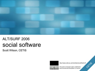 ALT/SURF 2006 social software Scott Wilson, CETIS This work is licensed under a Attribution-NonCommercial-ShareAlike 2.0 licence http://www.cetis.ac.uk/members/scott/foaf.rdf 