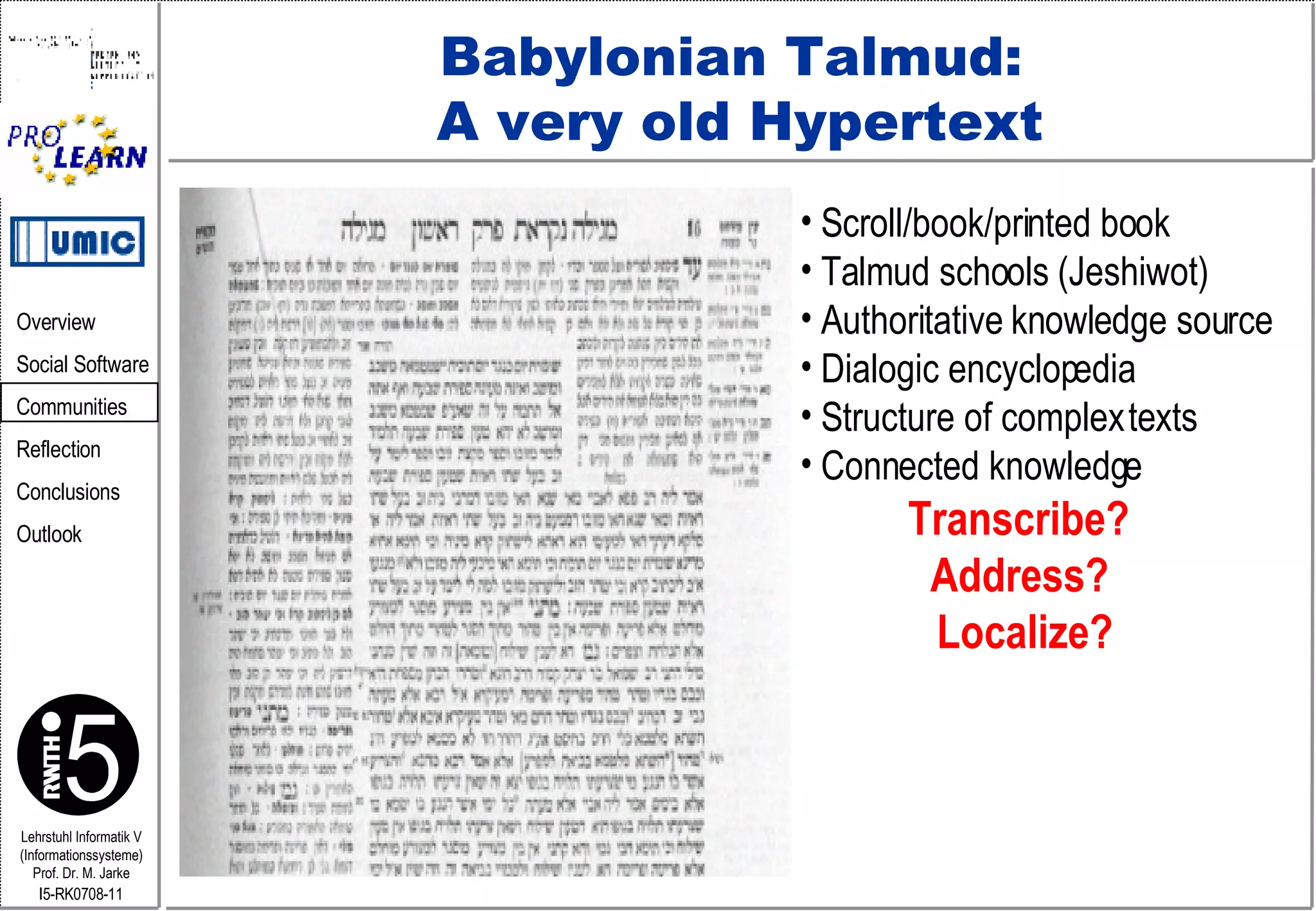 Babylonian Talmud:  A very old Hypertext Scroll/book/printed book  Talmud schools (Jeshiwot)  Authoritative  knowledge source Dialogic encyclopedia  Structure of complex texts Connected knowledge Transcribe?  Address?  Localize? 
