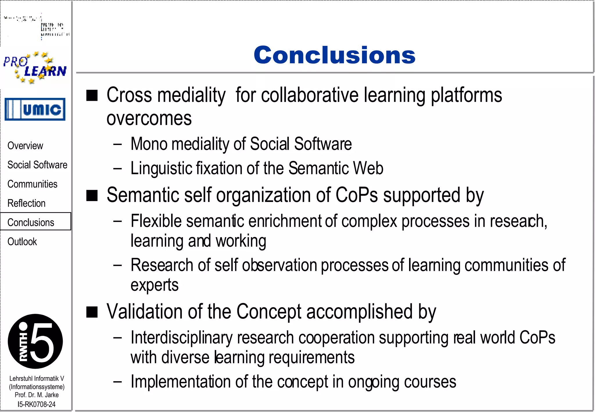 Conclusions Cross m ediality  for collaborative learning platforms overcomes Mono  mediality  of Social Software Linguistic fixation of the Semantic Web Semantic self organization of CoPs supported by Flexible semantic enrichment of complex processes in research, learning and working Research of self observation processes of learning communities of experts Validation of the Concept accomplished by Interdisciplinary research cooperation supporting real world CoPs with diverse learning requirements Implementation of the concept in ongoing courses 