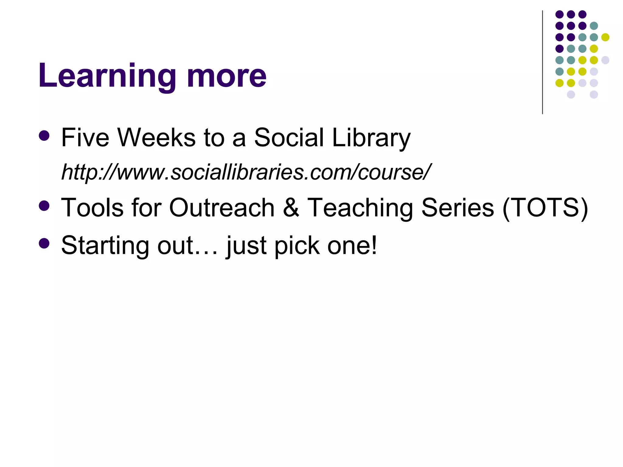 Learning more Five Weeks to a Social Library http://www.sociallibraries.com/course/ Tools for Outreach & Teaching Series (TOTS) Starting out… just pick one!