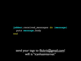 jabber.received_messages do |message|
  puts message.body
end




 send your tags to ﬂickrit@gmail.com!
        wiﬁ is “icanhasinternet”