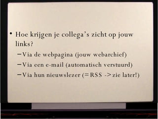 Hoe krijgen je collega’s zicht op jouw links? Via de webpagina (jouw webarchief) Via een e-mail (automatisch verstuurd) Via hun nieuwslezer (= RSS -> zie later!) 