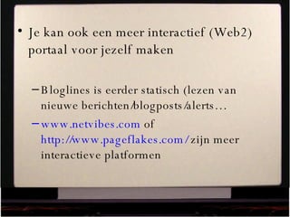 Je kan ook een meer interactief (Web2) portaal voor jezelf maken Bloglines is eerder statisch (lezen van nieuwe berichten/blogposts/alerts… www.netvibes.com  of  http://www.pageflakes.com/  zijn meer interactieve platformen  