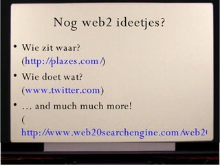 Nog web2 ideetjes? Wie zit waar? ( http://plazes.com/ ) Wie doet wat? ( www.twitter.com ) …  and much much more!  ( http://www.web20searchengine.com/web20/web-2.0-list.htm ) 