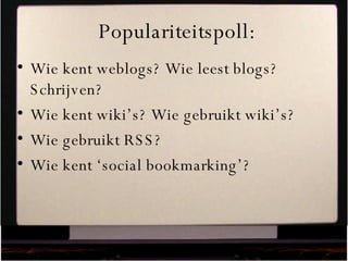 Populariteitspoll: Wie kent weblogs? Wie leest blogs? Schrijven? Wie kent wiki’s? Wie gebruikt wiki’s? Wie gebruikt RSS?  Wie kent ‘social bookmarking’? 