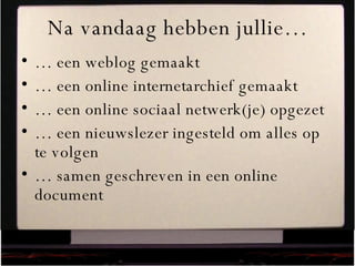 Na vandaag hebben jullie… …  een weblog gemaakt …  een online internetarchief gemaakt …  een online sociaal netwerk(je) opgezet …  een nieuwslezer ingesteld om alles op te volgen …  samen geschreven in een online document 