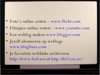 Foto’s online zetten –  www.flickr.com Filmpjes online zetten –  www.youtube.com   Een weblog maken  www.blogger.com   Jezelf abonneren op weblogs  www.bloglines.com   Je favoriete weblinks archiveren  http://www.furl.net  of  http://del.icio.us/   