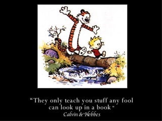 “ They only teach you stuff any fool can look up in a book  “ Calvin & Hobbes 