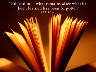 “ Education is what remains after what has been learned has been forgotten “ (B.F. Skinner) 