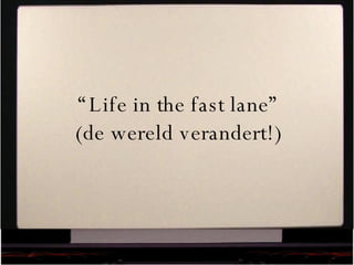 “ Life in the fast lane” (de wereld verandert!) 