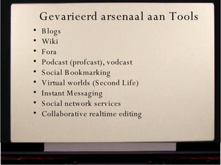 Gevarieerd arsenaal aan Tools Blogs  Wiki  Fora Podcast (profcast), vodcast Social Bookmarking Virtual worlds (Second Life) Instant Messaging Social network services Collaborative realtime editing 