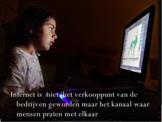 Internet is /niet/ het verkooppunt van de bedrijven geworden maar het kanaal waar mensen praten met elkaar 