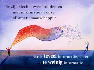 Er zijn slechts twee problemen met informatie in onze informatiemaatschappij: Er is  teveel   informatie, en er is  te weinig  informatie. 