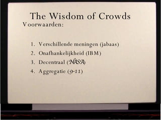 The Wisdom of Crowds Voorwaarden: Verschillende meningen (jabaas) Onafhankelijkheid (IBM) Decentraal ( NASA ) Aggregatie ( 9-11 ) 