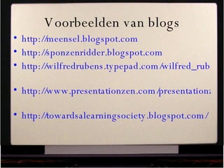 Voorbeelden van blogs http://meensel.blogspot.com   http://sponzenridder.blogspot.com   http://wilfredrubens.typepad.com/wilfred_rubens_weblog/   http://www.presentationzen.com/presentationzen/   http://towardsalearningsociety.blogspot.com/   