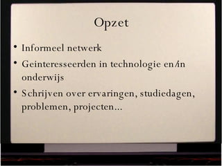 Opzet Informeel netwerk Geinteresseerden in technologie en/in onderwijs Schrijven over ervaringen, studiedagen, problemen, projecten... 