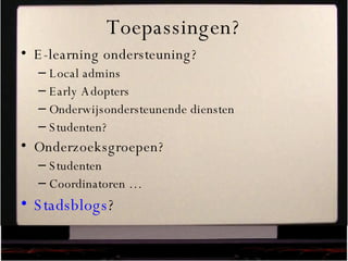 Toepassingen? E-learning ondersteuning? Local admins Early Adopters Onderwijsondersteunende diensten Studenten? Onderzoeksgroepen? Studenten Coordinatoren … Stadsblogs ? 