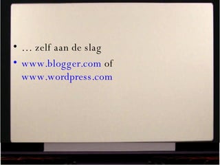 …  zelf aan de slag www.blogger.com  of  www.wordpress.com   